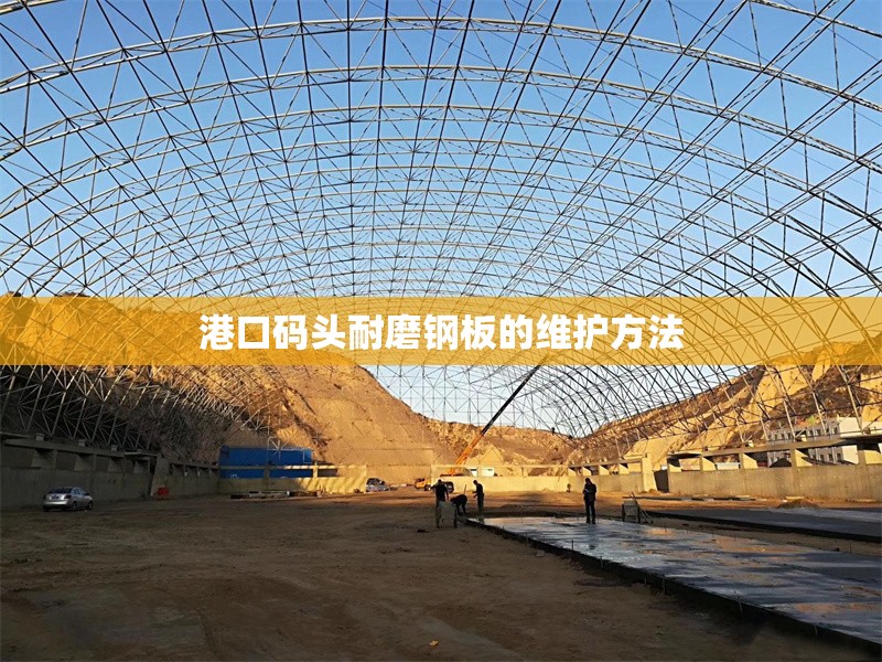 港口碼頭耐磨鋼板的維護方法 行業(yè)新聞 第1張