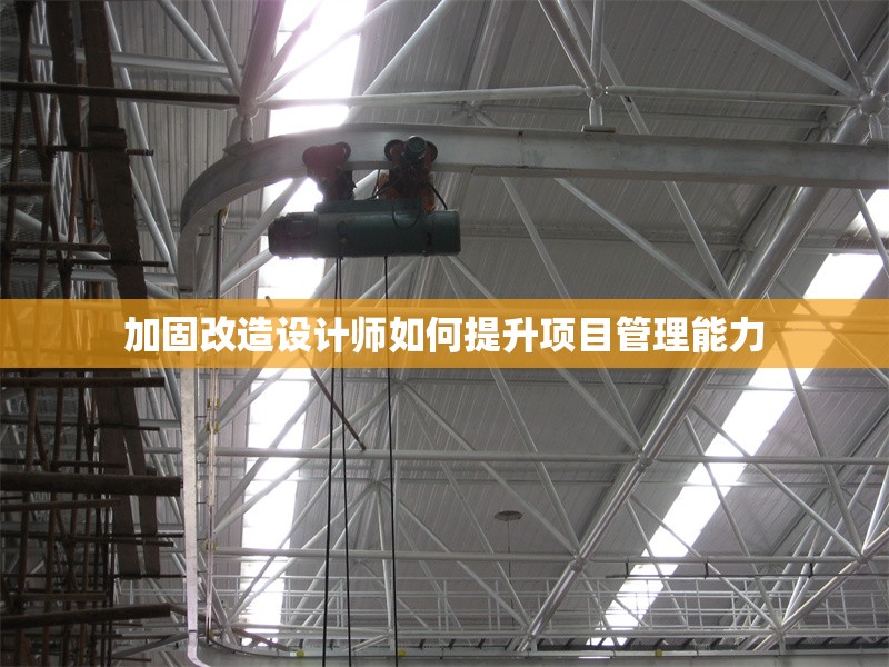 加固改造設(shè)計(jì)師如何提升項(xiàng)目管理能力