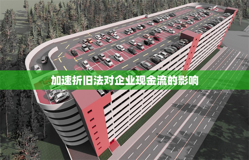 加速折舊法對企業(yè)現(xiàn)金流的影響