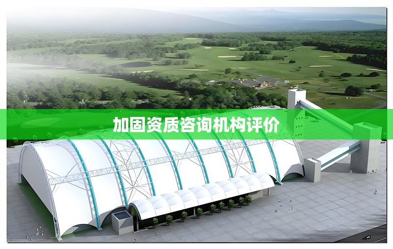 加固資質(zhì)咨詢機構(gòu)評價