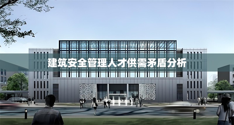 建筑安全管理人才供需矛盾分析 行業(yè)新聞 第1張 建筑安全管理人才供需矛盾分析 行業(yè)新聞 第1張