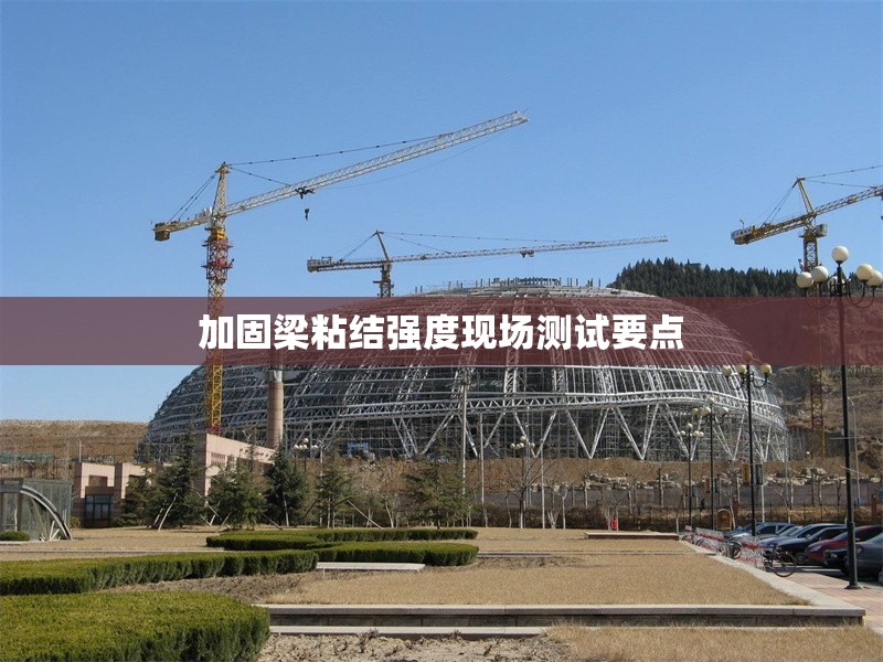 加固梁粘結(jié)強(qiáng)度現(xiàn)場(chǎng)測(cè)試要點(diǎn)