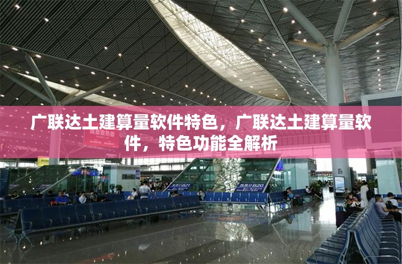 廣聯(lián)達土建算量軟件特色，廣聯(lián)達土建算量軟件，特色功能全解析 行業(yè)新聞 第1張