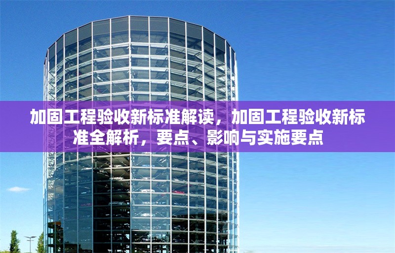 加固工程驗(yàn)收新標(biāo)準(zhǔn)解讀，加固工程驗(yàn)收新標(biāo)準(zhǔn)全解析，要點(diǎn)、影響與實(shí)施要點(diǎn)