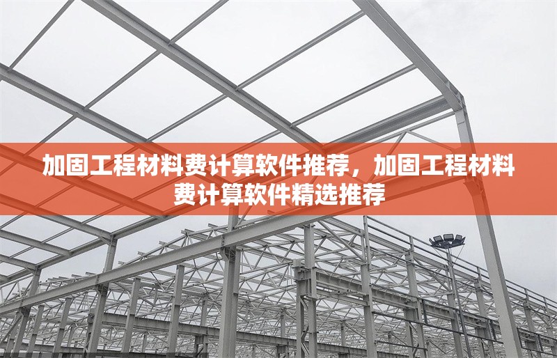 加固工程材料費(fèi)計(jì)算軟件推薦，加固工程材料費(fèi)計(jì)算軟件精選推薦