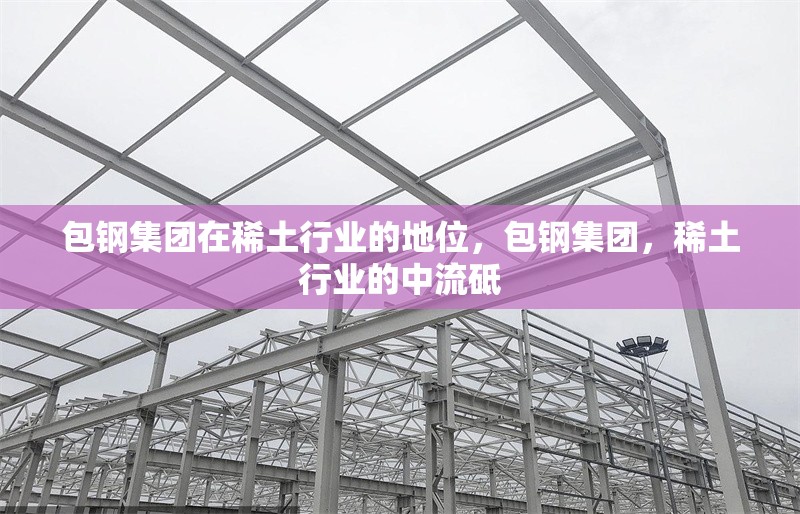 包鋼集團在稀土行業(yè)的地位，包鋼集團，稀土行業(yè)的中流砥