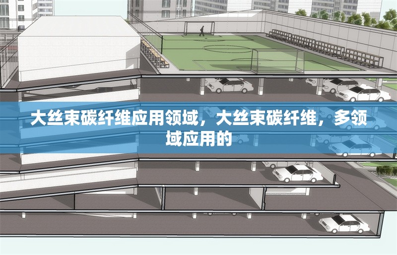 大絲束碳纖維應(yīng)用領(lǐng)域，大絲束碳纖維，多領(lǐng)域應(yīng)用的