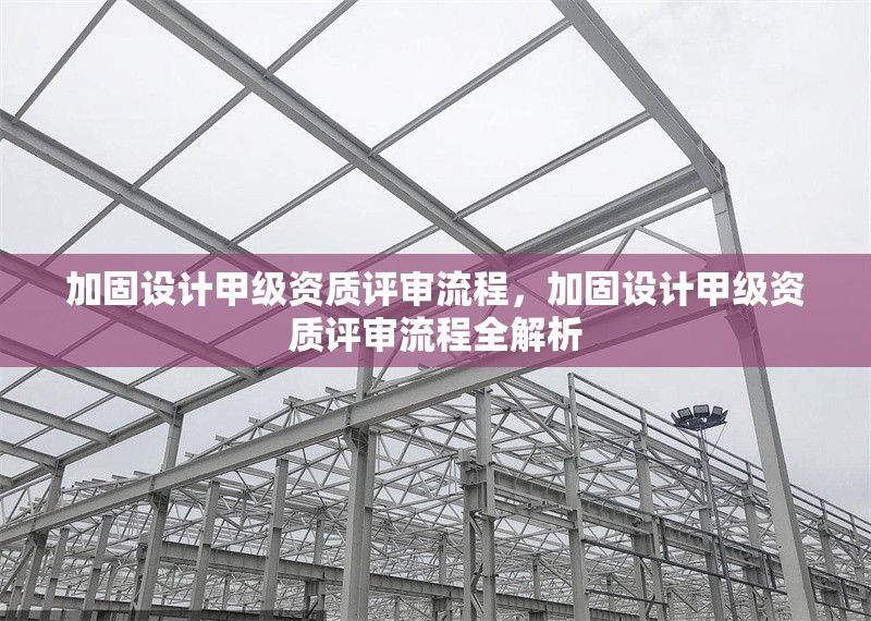 加固設(shè)計(jì)甲級(jí)資質(zhì)評(píng)審流程，加固設(shè)計(jì)甲級(jí)資質(zhì)評(píng)審流程全解析 行業(yè)新聞 第1張