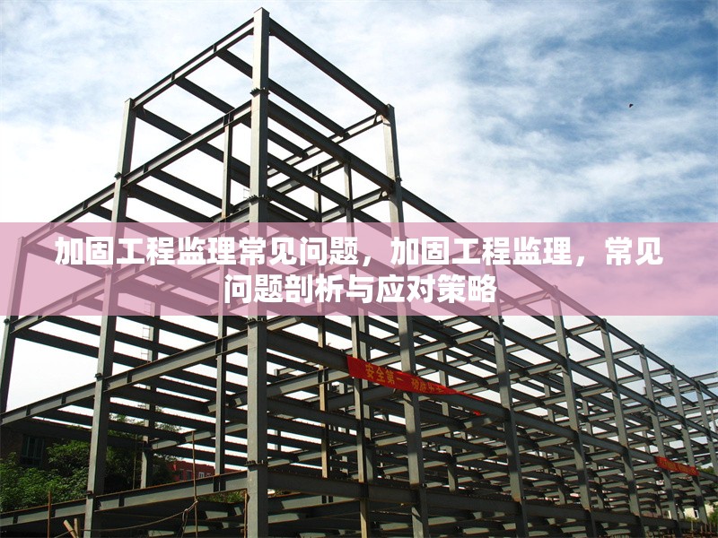 加固工程監(jiān)理常見問(wèn)題，加固工程監(jiān)理，常見問(wèn)題剖析與應(yīng)對(duì)策略