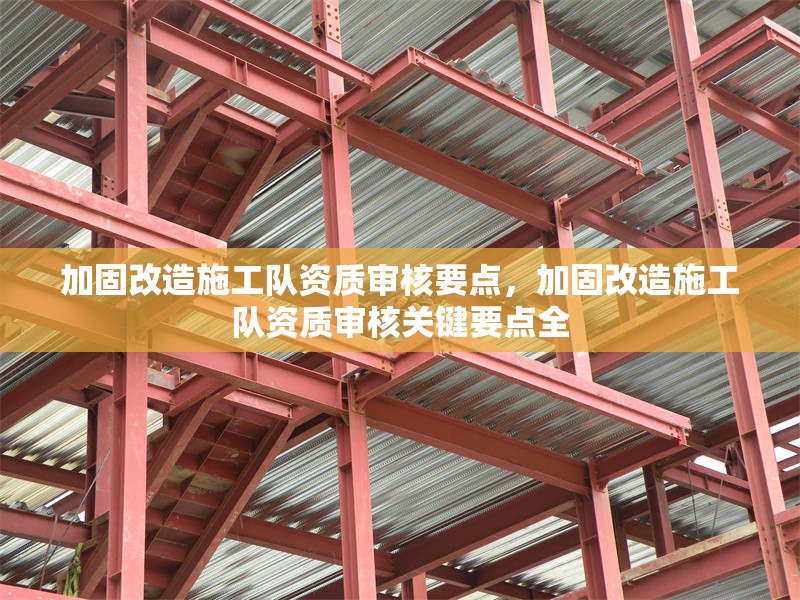 加固改造施工隊資質(zhì)審核要點，加固改造施工隊資質(zhì)審核關(guān)鍵要點全