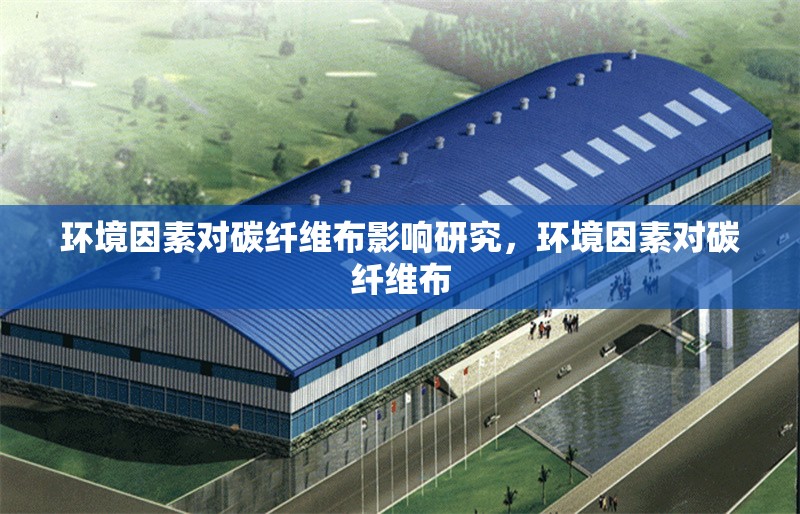 環(huán)境因素對(duì)碳纖維布影響研究，環(huán)境因素對(duì)碳纖維布 行業(yè)新聞 第1張