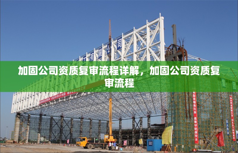加固公司資質(zhì)復審流程詳解，加固公司資質(zhì)復審流程