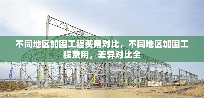 不同地區(qū)加固工程費用對比，不同地區(qū)加固工程費用，差異對比全 行業(yè)新聞 第1張