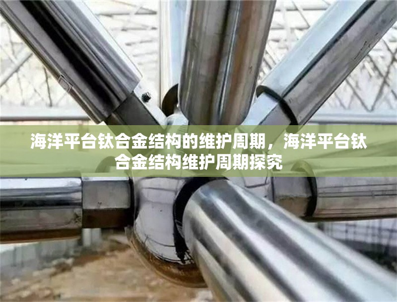 海洋平臺鈦合金結(jié)構(gòu)的維護周期，海洋平臺鈦合金結(jié)構(gòu)維護周期探究 行業(yè)新聞 第1張