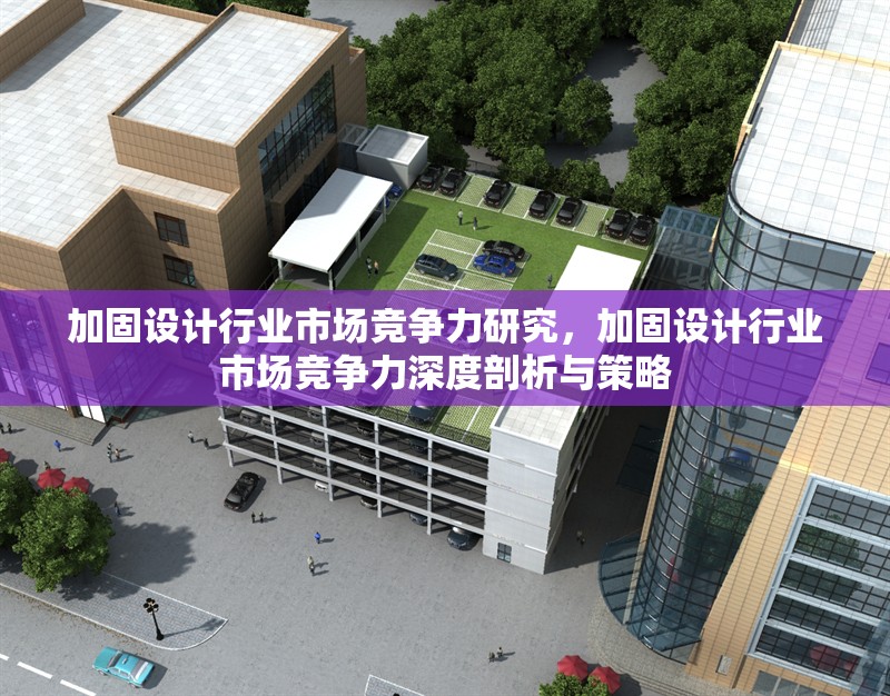 加固設(shè)計(jì)行業(yè)市場競爭力研究，加固設(shè)計(jì)行業(yè)市場競爭力深度剖析與策略 行業(yè)新聞 第1張