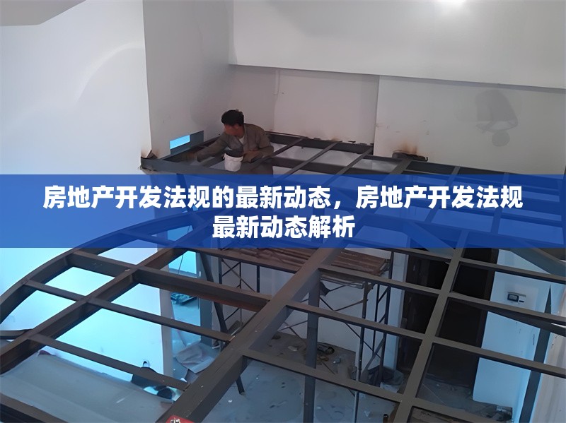 房地產(chǎn)開發(fā)法規(guī)的最新動態(tài)，房地產(chǎn)開發(fā)法規(guī)最新動態(tài)解析 行業(yè)新聞 第1張