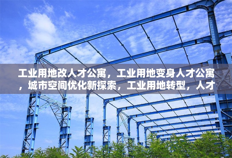工業(yè)用地改人才公寓，工業(yè)用地變身人才公寓，城市空間優(yōu)化新探索，工業(yè)用地轉(zhuǎn)型，人才公寓落地生根，工業(yè)用地華麗轉(zhuǎn)身，人才公寓拔地而起 行業(yè)新聞 第1張