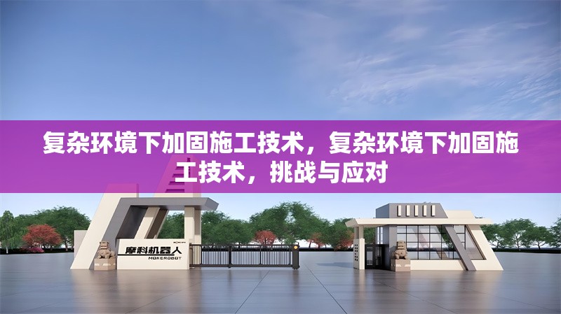 復雜環(huán)境下加固施工技術，復雜環(huán)境下加固施工技術，挑戰(zhàn)與應對