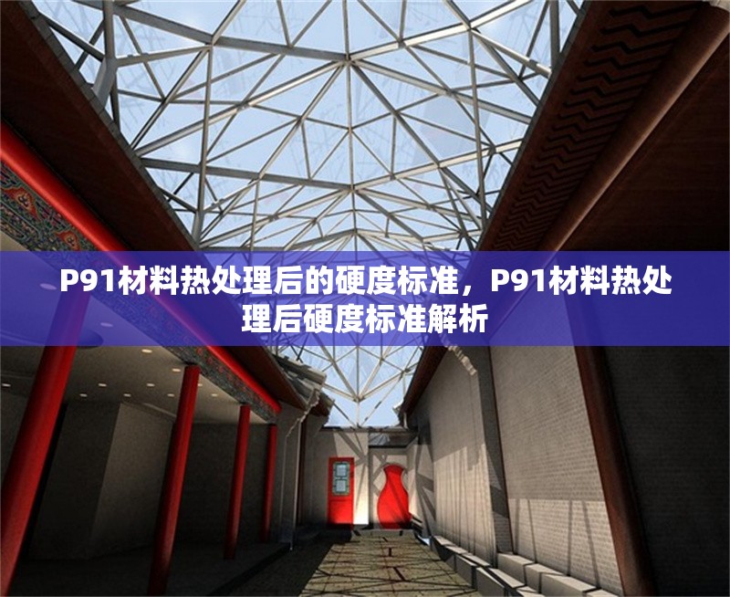 P91材料熱處理后的硬度標(biāo)準(zhǔn)，P91材料熱處理后硬度標(biāo)準(zhǔn)解析 行業(yè)新聞 第1張