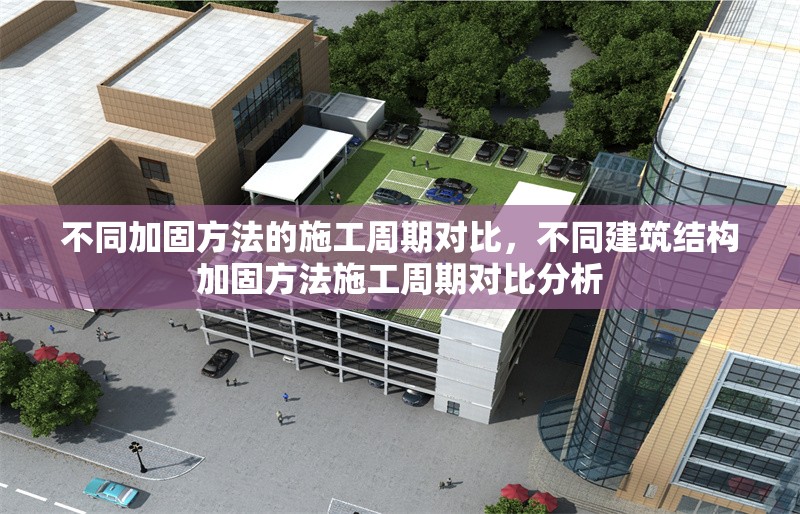 不同加固方法的施工周期對比，不同建筑結(jié)構(gòu)加固方法施工周期對比分析