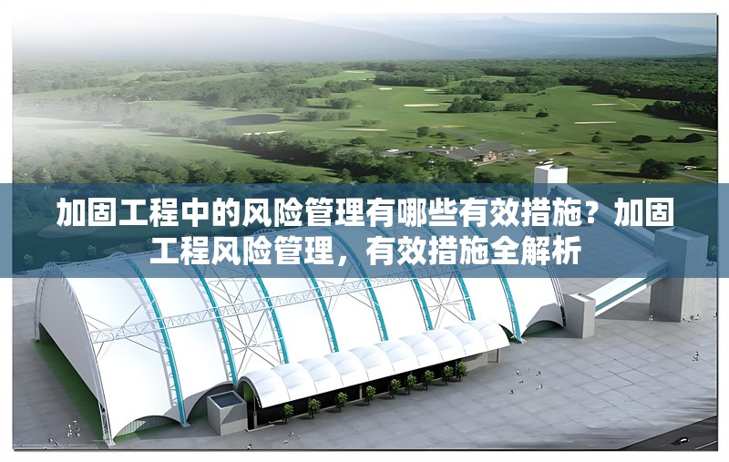 加固工程中的風(fēng)險(xiǎn)管理有哪些有效措施？加固工程風(fēng)險(xiǎn)管理，有效措施全解析 行業(yè)新聞 第1張