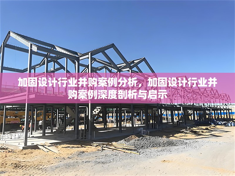 加固設(shè)計(jì)行業(yè)并購(gòu)案例分析，加固設(shè)計(jì)行業(yè)并購(gòu)案例深度剖析與啟示 行業(yè)新聞 第1張