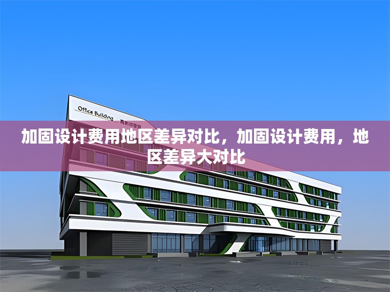 加固設(shè)計費用地區(qū)差異對比，加固設(shè)計費用，地區(qū)差異大對比 行業(yè)新聞 第1張