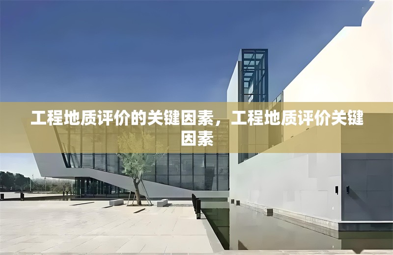 工程地質(zhì)評價(jià)的關(guān)鍵因素，工程地質(zhì)評價(jià)關(guān)鍵因素 行業(yè)新聞 第1張