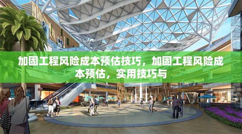 加固工程風(fēng)險(xiǎn)成本預(yù)估技巧，加固工程風(fēng)險(xiǎn)成本預(yù)估，實(shí)用技巧與 行業(yè)新聞 第1張