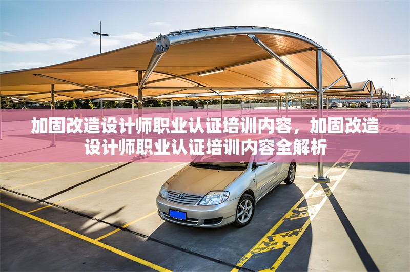 加固改造設(shè)計師職業(yè)認證培訓內(nèi)容，加固改造設(shè)計師職業(yè)認證培訓內(nèi)容全解析