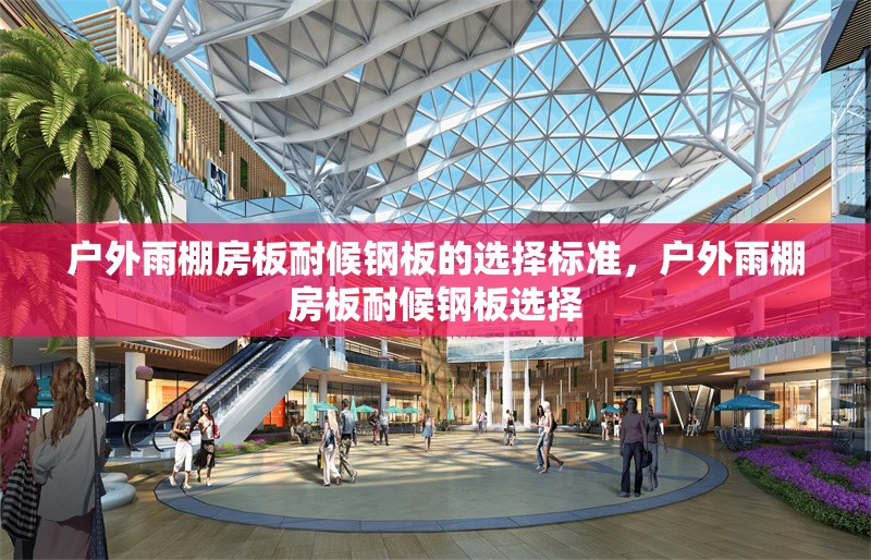 戶外雨棚房板耐候鋼板的選擇標(biāo)準(zhǔn)，戶外雨棚房板耐候鋼板選擇 行業(yè)新聞 第1張