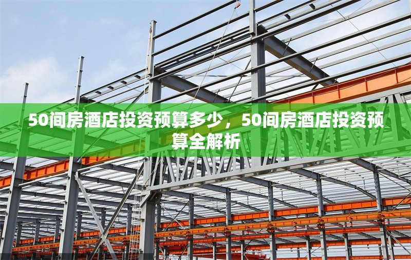 50間房酒店投資預(yù)算多少，50間房酒店投資預(yù)算全解析 行業(yè)新聞 第1張