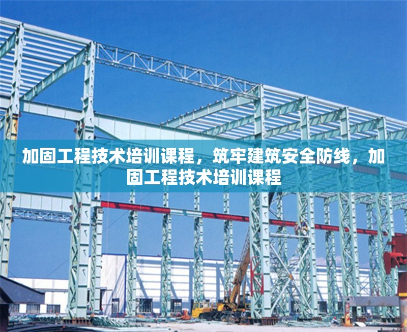 加固工程技術(shù)培訓(xùn)課程，筑牢建筑安全防線，加固工程技術(shù)培訓(xùn)課程 行業(yè)新聞 第1張