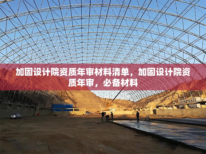 加固設(shè)計(jì)院資質(zhì)年審材料清單，加固設(shè)計(jì)院資質(zhì)年審，必備材料 行業(yè)新聞 第1張
