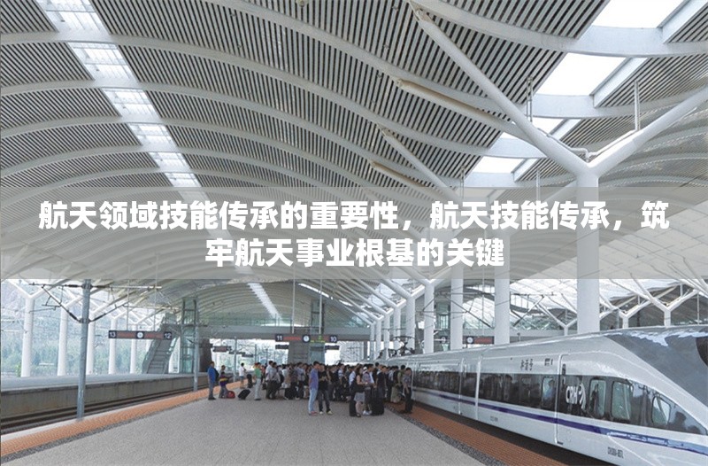 航天領(lǐng)域技能傳承的重要性，航天技能傳承，筑牢航天事業(yè)根基的關(guān)鍵 行業(yè)新聞 第1張