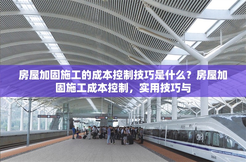 房屋加固施工的成本控制技巧是什么？房屋加固施工成本控制，實用技巧與 行業(yè)新聞 第1張