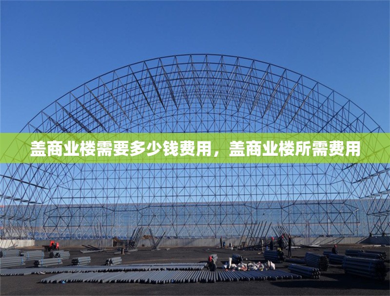 蓋商業(yè)樓需要多少錢費(fèi)用，蓋商業(yè)樓所需費(fèi)用 行業(yè)新聞 第1張