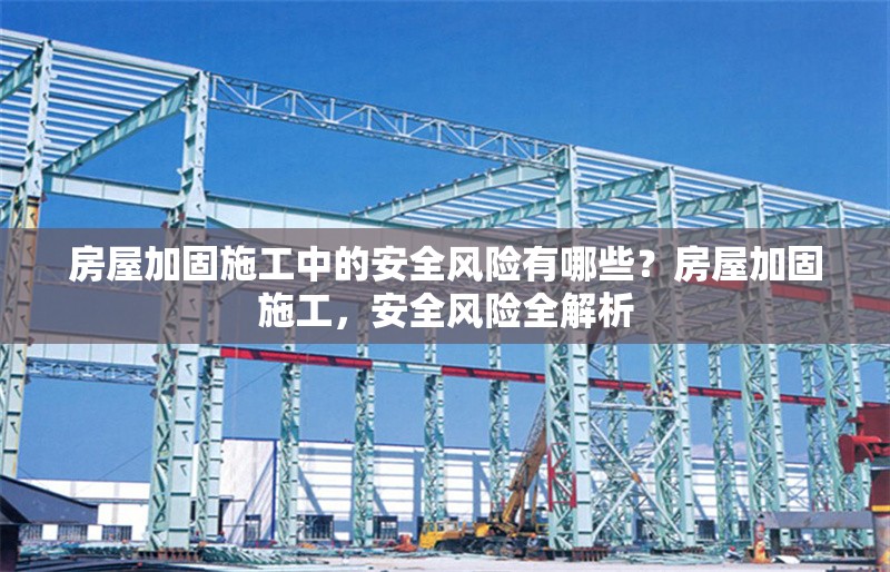 房屋加固施工中的安全風(fēng)險(xiǎn)有哪些？房屋加固施工，安全風(fēng)險(xiǎn)全解析