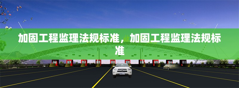 加固工程監(jiān)理法規(guī)標(biāo)準(zhǔn)，加固工程監(jiān)理法規(guī)標(biāo)準(zhǔn)