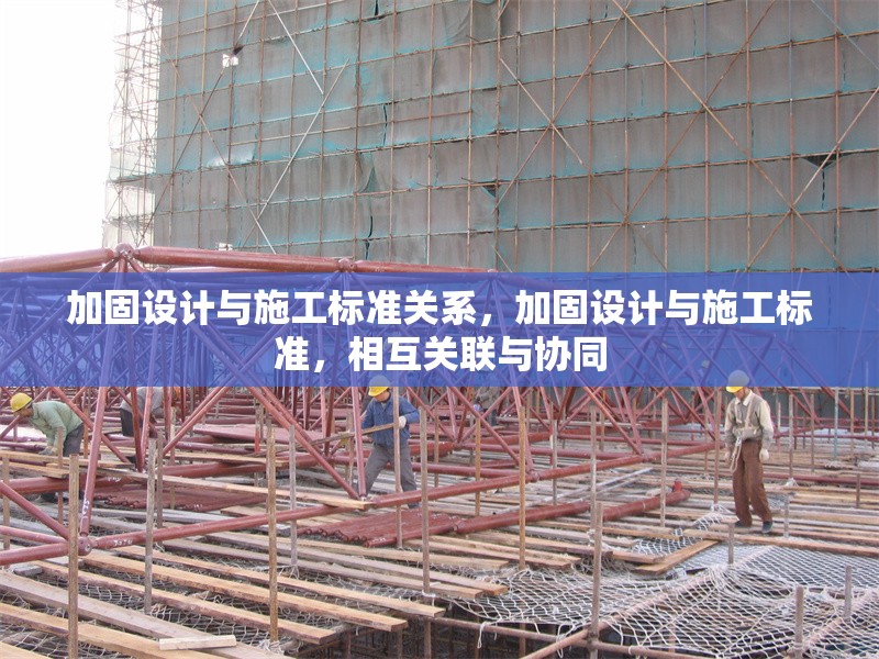 加固設(shè)計(jì)與施工標(biāo)準(zhǔn)關(guān)系，加固設(shè)計(jì)與施工標(biāo)準(zhǔn)，相互關(guān)聯(lián)與協(xié)同