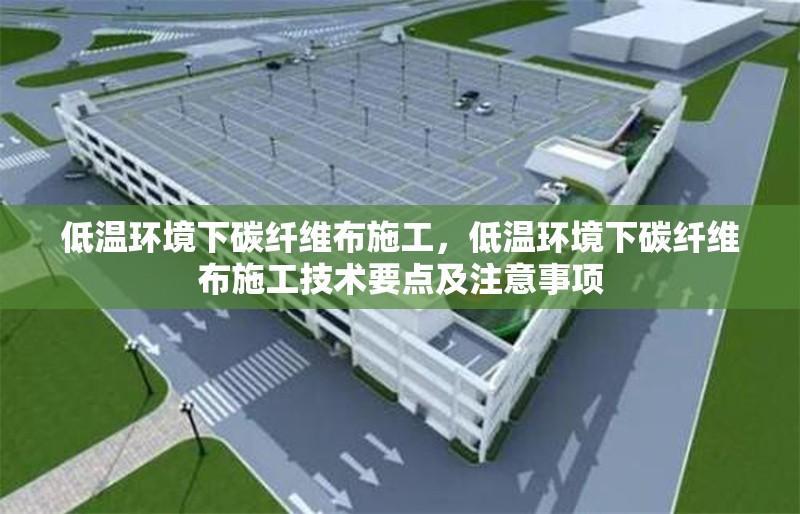 低溫環(huán)境下碳纖維布施工，低溫環(huán)境下碳纖維布施工技術(shù)要點(diǎn)及注意事項(xiàng)