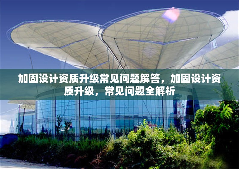 加固設計資質(zhì)升級常見問題解答，加固設計資質(zhì)升級，常見問題全解析 行業(yè)新聞 第1張