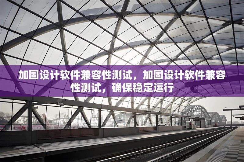 加固設(shè)計(jì)軟件兼容性測試，加固設(shè)計(jì)軟件兼容性測試，確保穩(wěn)定運(yùn)行 行業(yè)新聞 第1張