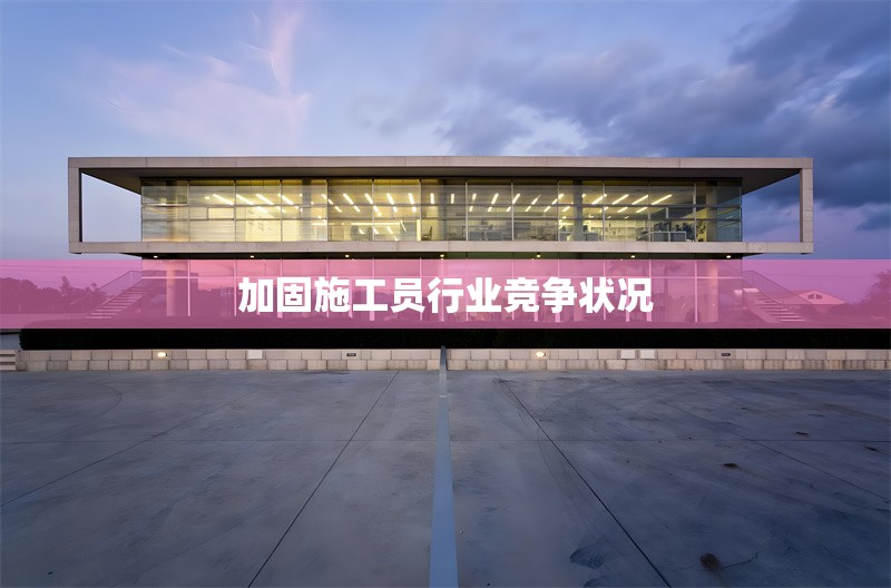 加固施工員行業(yè)競爭狀況