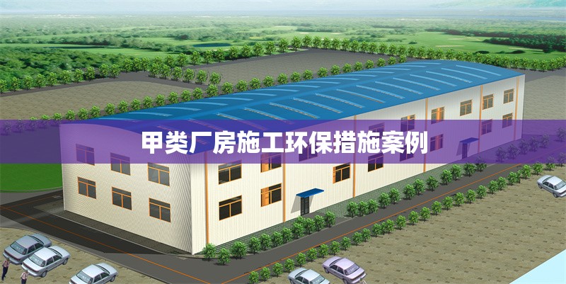 甲類廠房施工環(huán)保措施案例 行業(yè)新聞 甲類廠房施工環(huán)保措施案例 行業(yè)新聞