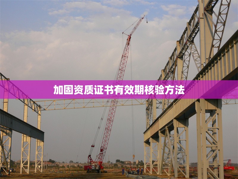加固資質(zhì)證書有效期核驗方法 行業(yè)新聞 第1張 加固資質(zhì)證書有效期核驗方法 行業(yè)新聞 第1張