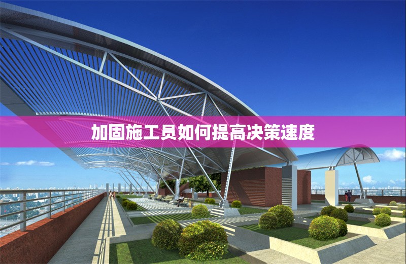 加固施工員如何提高決策速度