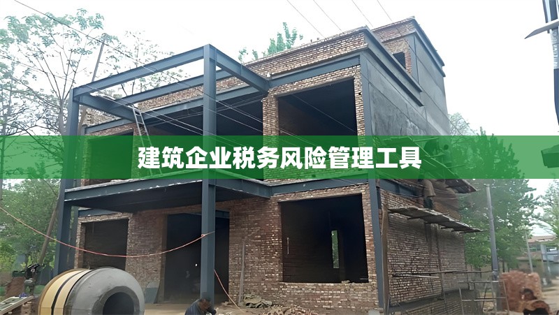 建筑企業(yè)稅務(wù)風(fēng)險(xiǎn)管理工具 行業(yè)新聞 第1張
