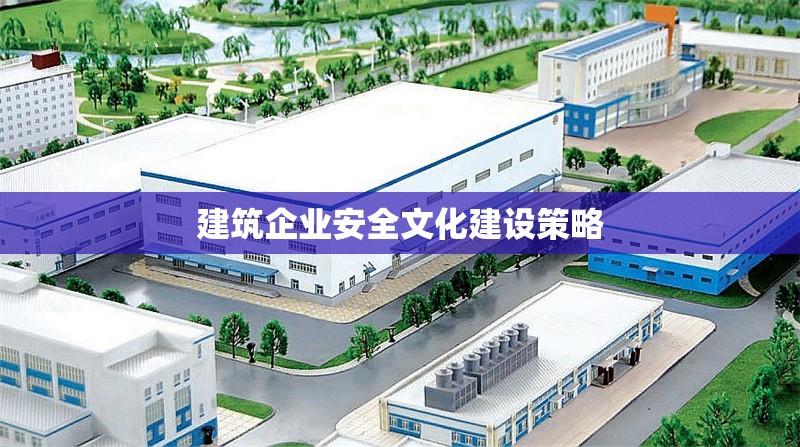 建筑企業(yè)安全文化建設(shè)策略 行業(yè)新聞 第1張
