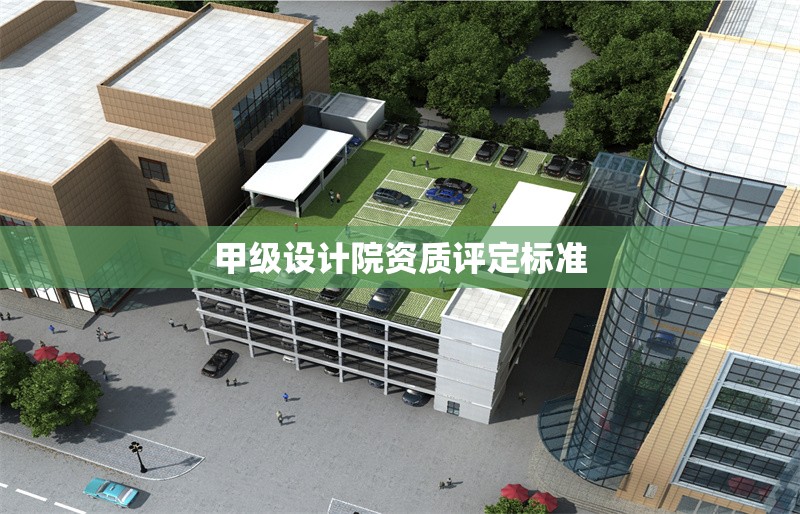 甲級(jí)設(shè)計(jì)院資質(zhì)評(píng)定標(biāo)準(zhǔn) 行業(yè)新聞 第1張